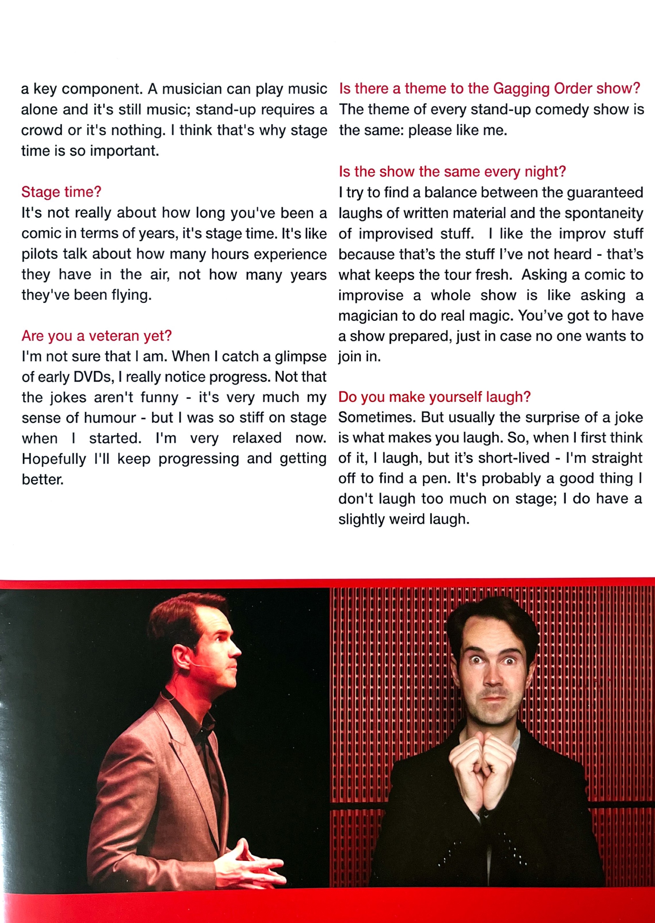 Page 2 of Jimmy Carr's Gagging Order programme interview. He explains how stage time is more important than the length of his career, like a pilot stating how long they've spent in the air, rather than saying how many years they've been a pilot. He also observes that, while he doesn't believe he's a veteran, he can see he's got much better compared to the stiff performances in his early days. He also likes the mix of scripted jokes and improvised stuff.